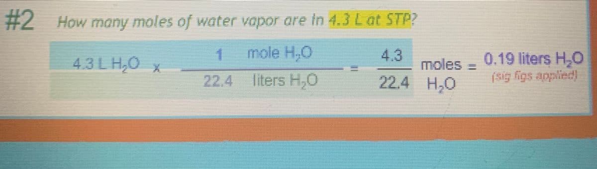 #2 How many moles of water vapor are În 4.3 L at STP?
1
mole H,0
43LH₂0 x
22.4
liters H,0
4.3
22.4
moles - 0.19 liters H₂0
H₂O