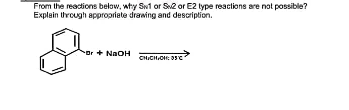 From the reactions below, why SN1 or SN2 or E2 type reactions are not possible?
Explain through appropriate drawing and description.
Br + NaOH
c>
CH₂CH₂OH; 35°C
