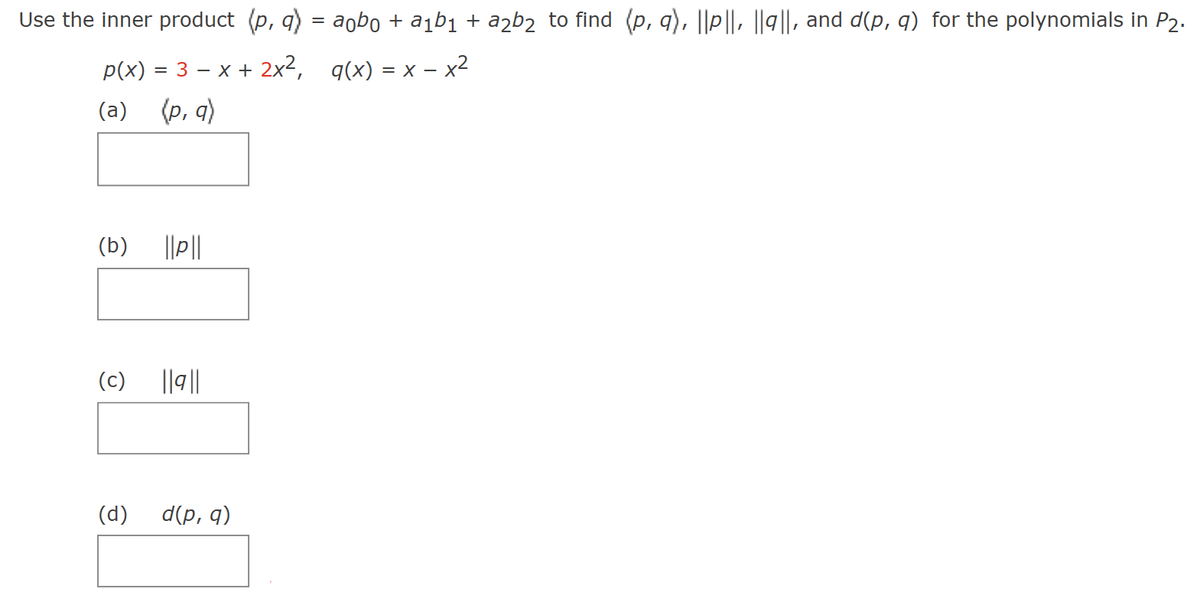 Use the inner product (p, q) = aobo + a₁b₁ + a2b2 to find (p, q), ||p||, ||9||, and d(p, q) for the polynomials in P2.
p(x) = 3 x + 2x², g(x) = x - x²
(a) (p, q)
(b)
(c)
(d)
||P||
||9||
d(p, q)