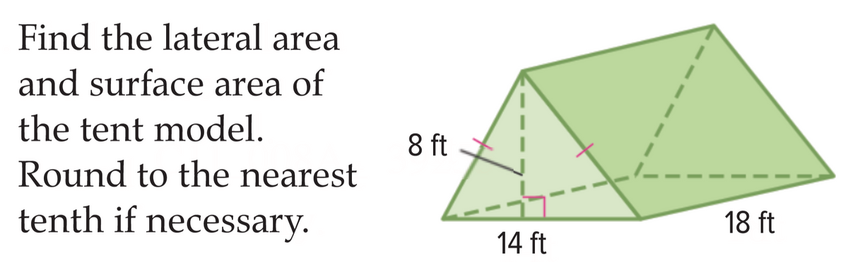 Find the lateral area
and surface area of
the tent model.
Round to the nearest
tenth if necessary.
8 ft
I
18 ft
14 ft