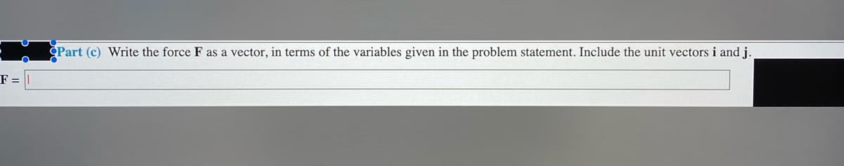 ČPart (c) Write the force F as a vector, in terms of the variables given in the problem statement. Include the unit vectors i and j.
F =
