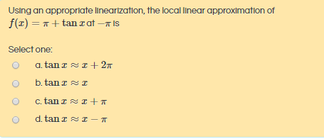 Using an appropriate linearization, the local linear approximation of
= T+ tan a at –T IS
Select one:
a. tan a s 1 + 2n
b. tan a sa
c. tan z s I+
d. tan z I – T
