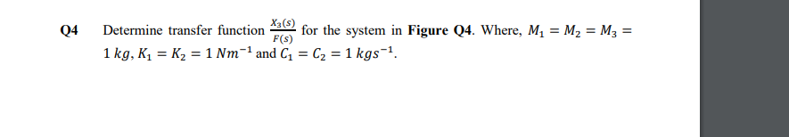X3(s)
for the system in Figure Q4. Where, M, = M, = M3 =
F(s)
Q4
Determine transfer function
%3D
1 kg, K, = K2 = 1 Nm-1 and C, = C2 = 1 kgs-1.

