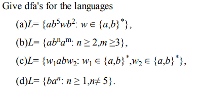 Give dfa's for the languages
(a)L= {ab^wb²: we {a,b}*},
(b)L= {ab"a™: n > 2,m23},
(c)L= {w,abw;: w¡ e {a,b}*,w2 e {a,b}*},
(d)L= {ba": n> 1,n± 5}.
