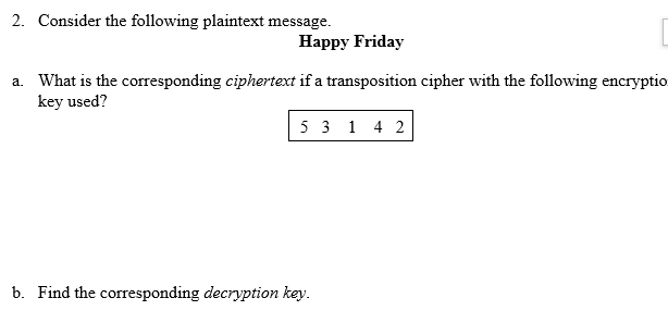 2. Consider the following plaintext message.
Наpрy Friday
a. What is the corresponding ciphertext if a transposition cipher with the following encryptio
key used?
5 3 1 4 2
b. Find the corresponding decryption key.
