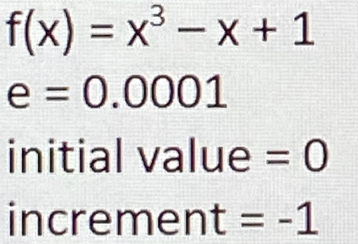 f(x) = x³ – x +1
e = 0.0001
%3D
%3D
initial value = 0
%3D
increment = -1
%3D
