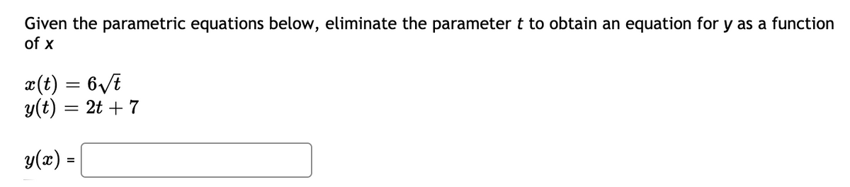 Given the parametric equations below, eliminate the parameter t to obtain an equation for y as a function
of x
x(t) = 6/t
y(t) = 2t + 7
y(x) =
