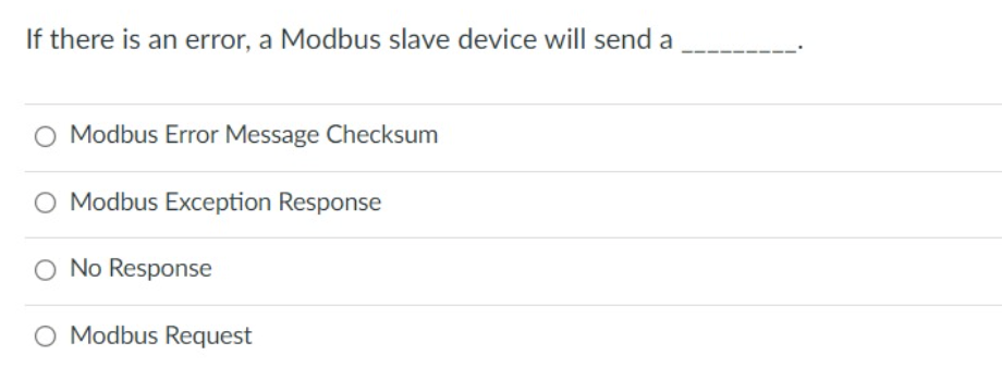 If there is an error, a Modbus slave device will send a
Modbus Error Message Checksum
O Modbus Exception Response
O No Response
O Modbus Request
