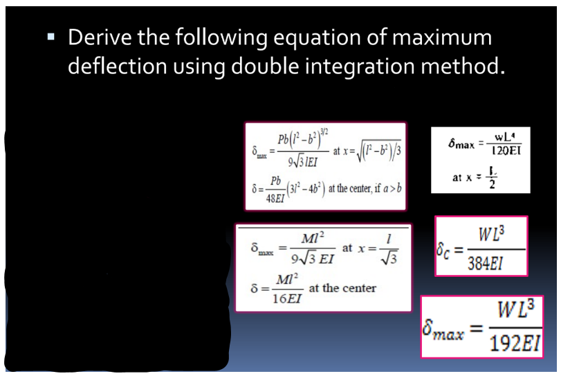 ▪ Derive the following equation of maximum
deflection using double integration method.
MAX
8
Pb(1²-6²)3²
9√31EI
Pb
8= (31²-46²) at the center, if a>b
48EI
max
at x=√(1²-6²)/3
M1²
16EI
8=-
M1²
9√3 EI
at x =
at the center
1
√√3
Ômax =
at x =
&c=
8max
WL4
120EI
WL³
384EI
WL³
192EI