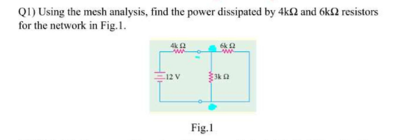 Q1) Using the mesh analysis, find the power dissipated by 4k2 and 6k2 resistors
for the network in Fig.1.
4k 2
www
6k £2
www
12 V
{3kΩ
Fig.1