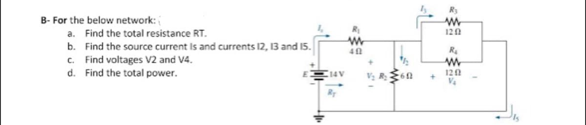 R3
B- For the below network:
a. Find the total resistance RT.
120
b. Find the source current Is and currents 12, 13 and 15.
c. Find voltages V2 and V4.
d. Find the total power.
V2 R60
12
V4
(14 V
