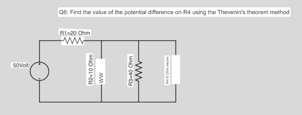 50Volt
Q6: Find the value of the potential difference on R4 using the Thevenin's theorem method
R1-20 Ohm
R2=10 Ohm
MM
R3=40 Ohm
R4-5 Ohm secret