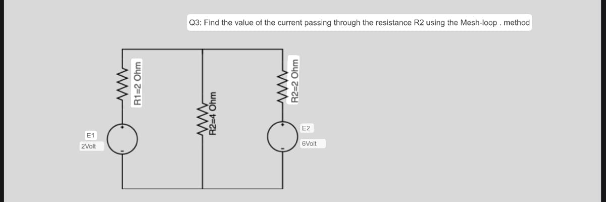 E1
2Volt
www
R1=2 Ohm
Q3: Find the value of the current passing through the resistance R2 using the Mesh-loop. method
R2=4 Ohm
R2=2 Ohm
E2
6Volt