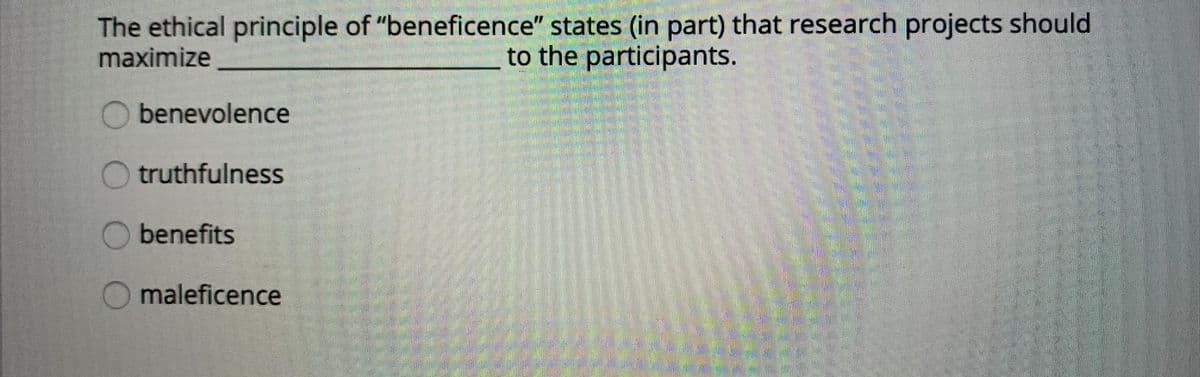 The ethical principle of "beneficence" states (in part) that research projects should
maximize
to the participants.
O benevolence
truthfulness
benefits
maleficence
