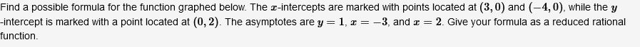 Find a possible formula for the function graphed below. The r-intercepts are marked with points located at (3,0) and (-4, 0), while the y
-intercept is marked with a point located at (0, 2). The asymptotes are y = 1, x = –3, and z =
function.
2. Give your formula as a reduced rational
