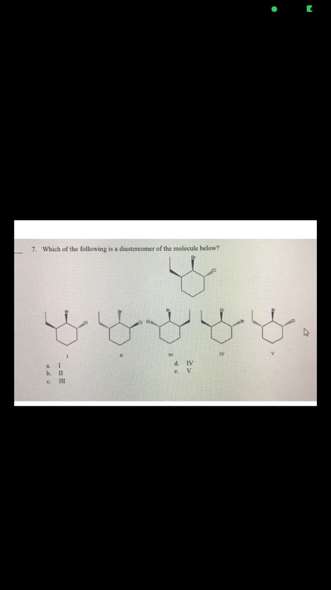 7. Which of the following is a diastereomer of the molecule below?
IV
d. IV
b.
II
e. V
c.
III
