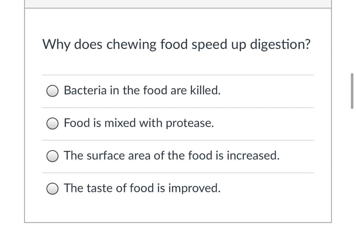 Why does chewing food speed up digestion?
O Bacteria in the food are killed.
O Food is mixed with protease.
O The surface area of the food is increased.
O The taste of food is improved.
