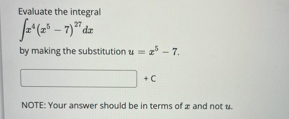 Evaluate the integral
27
by making the substitution u =
x5 – 7.
+ C
NOTE: Your answer should be in terms of x and not u.
