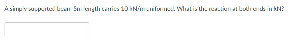 A simply supported beam 5m length carries 10 kN/m uniformed. What is the reaction at both ends in KN?