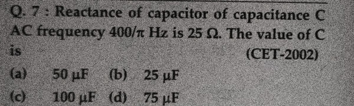 Q.7: Reactance of capacitor of capacitance C
AC frequency 400/t Hz is 25 Q. The value of C
is
(CET-2002)
(a)
50 µF
(b) 25 µF
(c)100 uF (d) 75 uF
