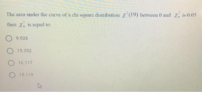 The area under the curve of a chi square distribution (19) between 0 and . is 0.05
then Xa is equal to:
O 9.926
15.352
O 10.117
O 15.119
