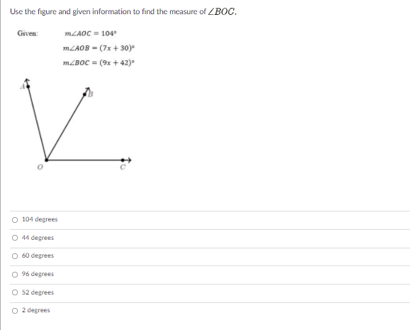 Use the figure and given information to find the measure of ZBOC.
MLAOC = 104
Given:
MLAOB = (7x + 30)•
MZBOC = (9x + 42)•
104 degrees
44 degrees
O 60 degrees
O 96 degrees
O 52 degrees
degrees
