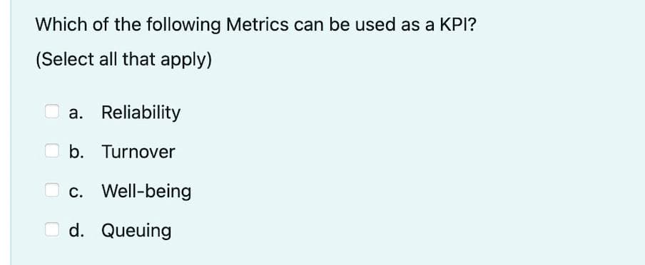 Which of the following Metrics can be used as a KPI?
(Select all that apply)
O a. Reliability
O b. Turnover
O c. Well-being
d. Queuing
