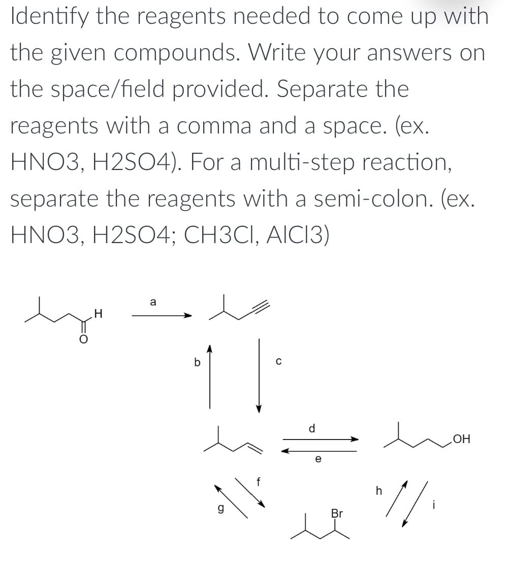 Identify the reagents needed to come up with
the given compounds. Write your answers on
the space/field provided. Separate the
reagents with a comma and a space. (ex.
HNO3, H2SO4). For a multi-step reaction,
separate the reagents with a semi-colon. (ex.
HNO3, H2SO4; CH3CI, AICI3)
a
b
d
ОН
e
Br
