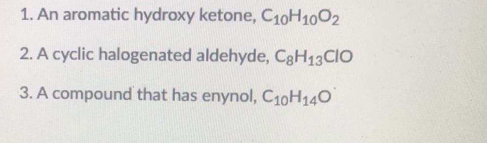 1. An aromatic hydroxy ketone, C10H1002
2. A cyclic halogenated aldehyde, C3H13CIO
3. A compound that has enynol, C10H140
