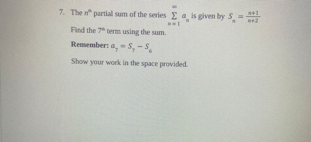 7. The nth partial sum of the series Σa is given by S
n
n=1
Find the 7th term using the sum.
Remember: a, = S, -S₂
Show your work in the space provided.
n+1
n+2