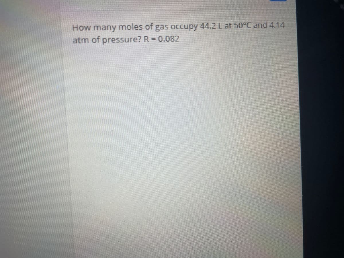 How many moles of gas occupy 44.2L at 50°C and 4.14
atm of pressure? R = 0.082
