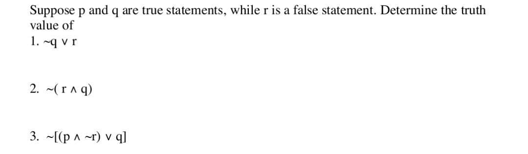 Suppose p and q are true statements, while r is a false statement. Determine the truth
value of
1. ~q vr
2. ~(r^ q)
3. [(pr) v q]
