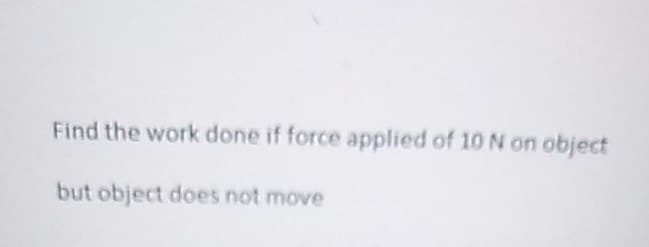 Find the work done if force applied of 10 N on object
but object does not move