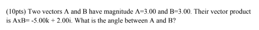 (10pts) Two vectors A and B have magnitude A=3.00 and B=3.00. Their vector product
is AxB= -5.00k + 2.00i. What is the angle between A and B?
