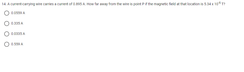 14. A current-carrying wire carries a current of 0.895 A. How far away from the wire is point P if the magnetic field at that location is 5.34 x 106 T?
O 0.0559 A
0.335 A
0.0335 A
O 0.559 A
