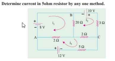 Determine current in 5ohm resistor by any one method.
10 V
A
8 V
D
i₁
www
202
+
12 V
B
www
2002
1₁)
202
wwww
592
www
ww
لیا
C
Ω