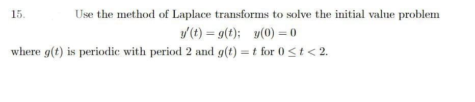 15.
Use the method of Laplace transforms to solve the initial value problem
y' (t) = g(t); y(0) = 0
where g(t) is periodic with period 2 and g(t) = t for 0 <t<2.