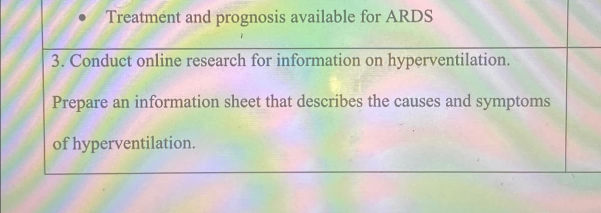 Treatment and prognosis available for ARDS
3. Conduct online research for information on hyperventilation.
Prepare an information sheet that describes the causes and symptoms
of hyperventilation.
