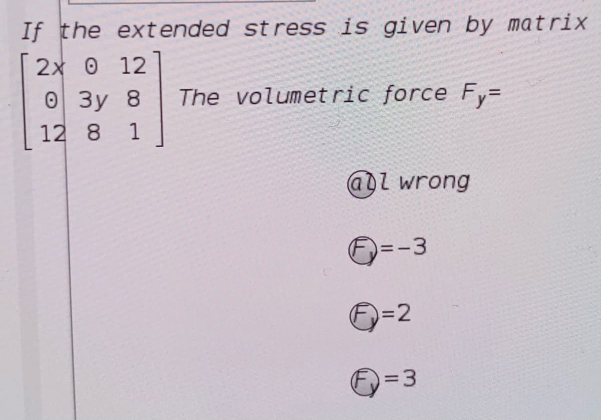 If the extended stress is given by matrix
2x 0 12
O 3y 8
12 8
The volumetric force Fy=
1
aDl wrong
)=-3
E=2
=D3
