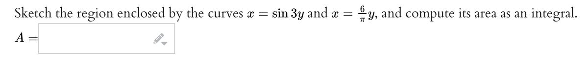 Sketch the region enclosed by the curves x = sin 3y and x = y, and compute its area as an integral.
A =