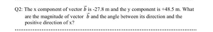 Q2: The x component of vector bis -27.8 m and the y component is +48.5 m. What
are the magnitude of vector band the angle between its direction and the
positive direction of x?