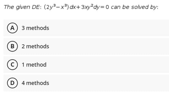 The given DE: (2y3-x3) dx+3xy²dy=0 can be solved by:
A 3 methods
B 2 methods
C 1 method
D 4 methods
