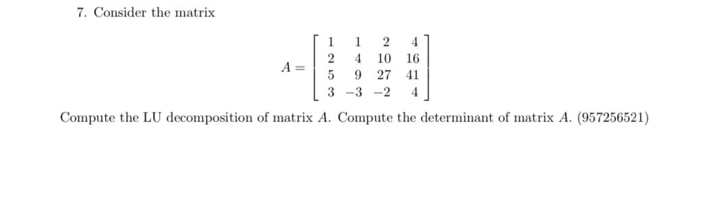 7. Consider the matrix
1 2
4
4 10 16
9 27 41
3-3-2 4
Compute the LU decomposition of matrix A. Compute the determinant of matrix A. (957256521)
1
2
5
A =