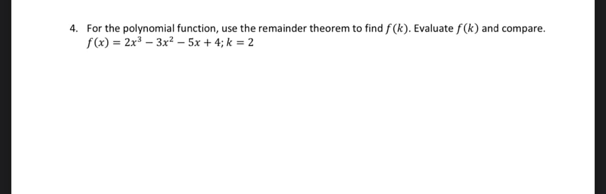 4. For the polynomial function, use the remainder theorem to find f (k). Evaluate f(k) and compare.
f(x) = 2x³ 3x²5x + 4; k = 2