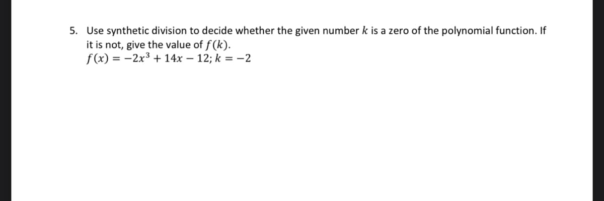 5. Use synthetic division to decide whether the given number k is a zero of the polynomial function. If
it is not, give the value of f(k).
f(x) =
= -2x³ + 14x - 12; k = -2