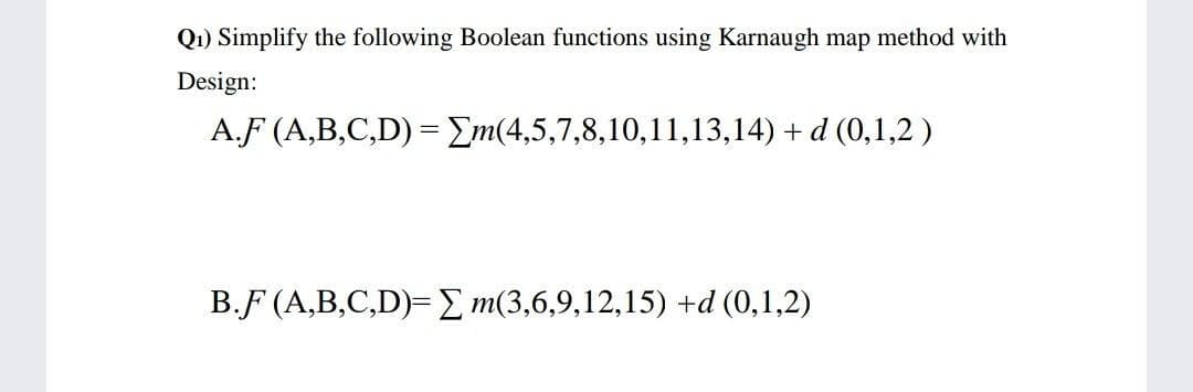 Q1) Simplify the following Boolean functions using Karnaugh map method with
Design:
A.F (A,B,C,D) = Em(4,5,7,8,10,11,13,14) + d (0,1,2 )
B.F (A,B,C,D)= E m(3,6,9,12,15) +d (0,1,2)
