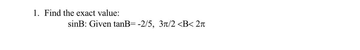 1. Find the exact value:
sinB: Given tanB= -2/5, 3r/2 <B< 2n
