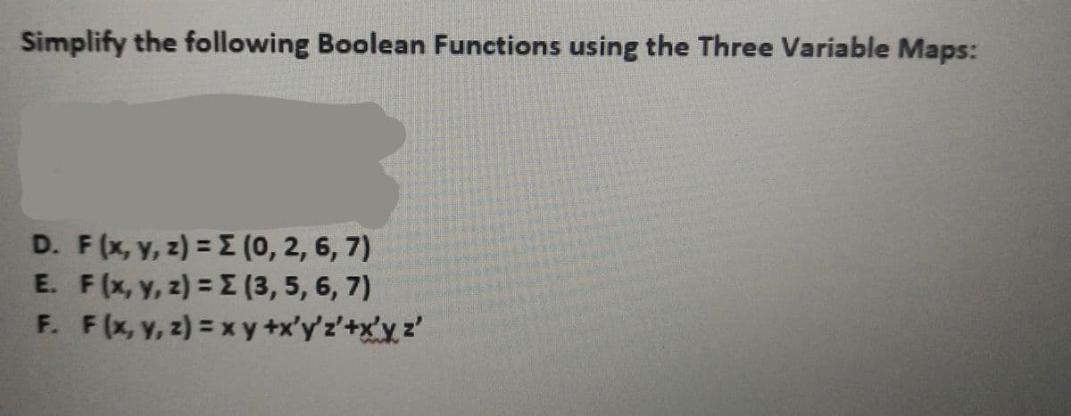 Simplify the following Boolean Functions using the Three Variable Maps:
D. F(x, y, z) = Σ (0, 2, 6, 7)
E. F(x, y, z) = Σ (3, 5, 6, 7)
F. F(x, y, z) = xy +x'y'z'+xyz'