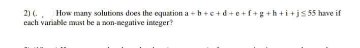 2) (.. How many solutions does the equation a + b +c+d+e+f+g+h+i+j≤ 55 have if
each variable must be a non-negative integer?