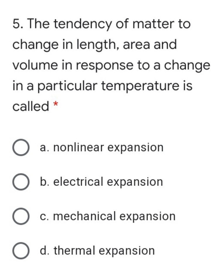 5. The tendency of matter to
change in length, area and
volume in response to a change
in a particular temperature is
called *
a. nonlinear expansion
O b. electrical expansion
c. mechanical expansion
d. thermal expansion
O O
